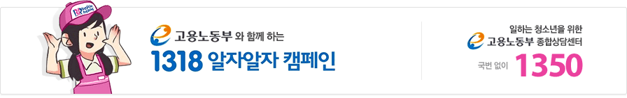 고용노동부와 함께하는 1318 알자알자캠페인, 일하는 청소년을 위한 고용노동부 종합상담센터 국번없이 1350